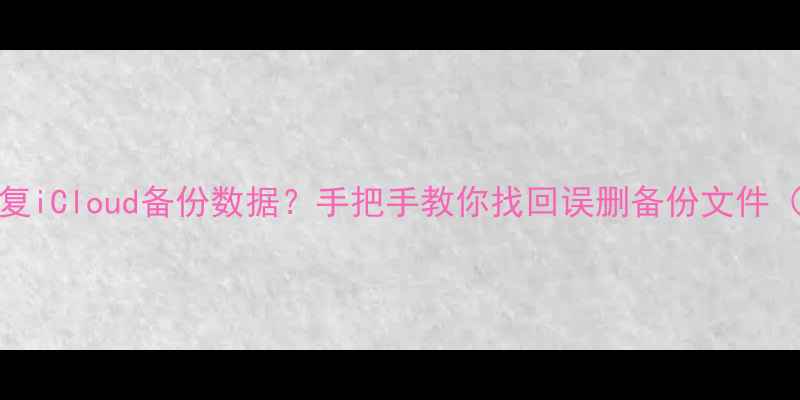 图片 iPhone如何恢复iCloud备份数据？手把手教你找回误删备份文件（附详细教程）