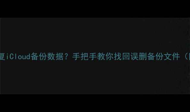 图片 iPhone如何恢复iCloud备份数据？手把手教你找回误删备份文件（附详细教程）2