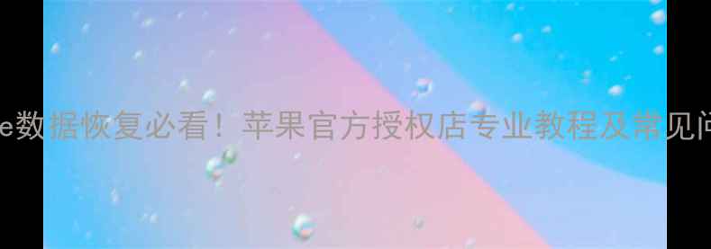 图片 iPhone数据恢复必看！苹果官方授权店专业教程及常见问题全