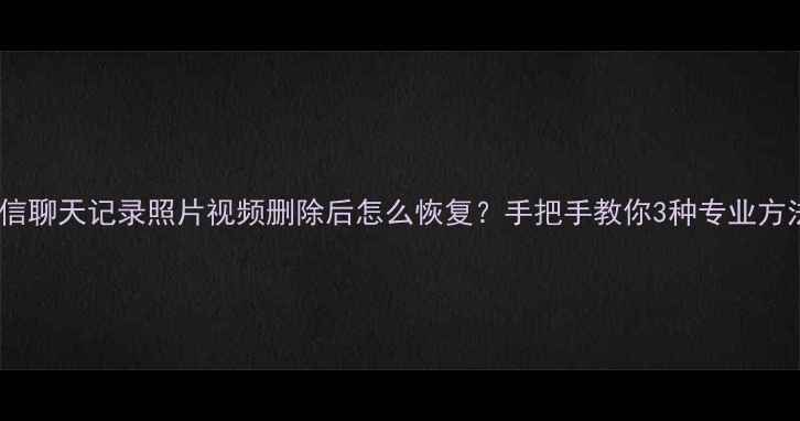 图片 ✨微信聊天记录照片视频删除后怎么恢复？手把手教你3种专业方法✨2