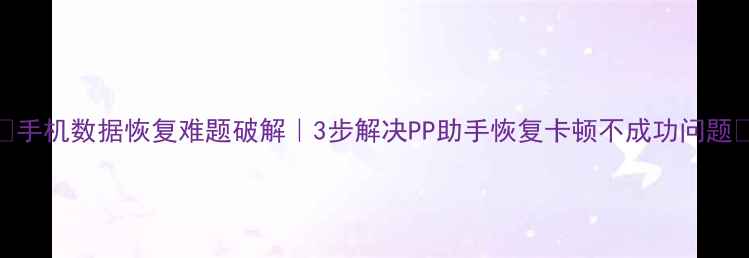 图片 ✨手机数据恢复难题破解｜3步解决PP助手恢复卡顿不成功问题✨