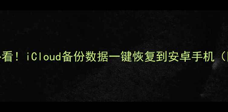 图片 ✨苹果转安卓必看！iCloud备份数据一键恢复到安卓手机（附免费工具）✨