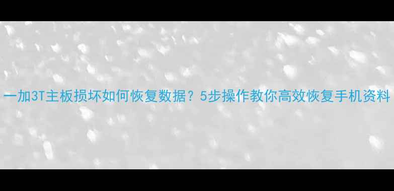 图片 一加3T主板损坏如何恢复数据？5步操作教你高效恢复手机资料