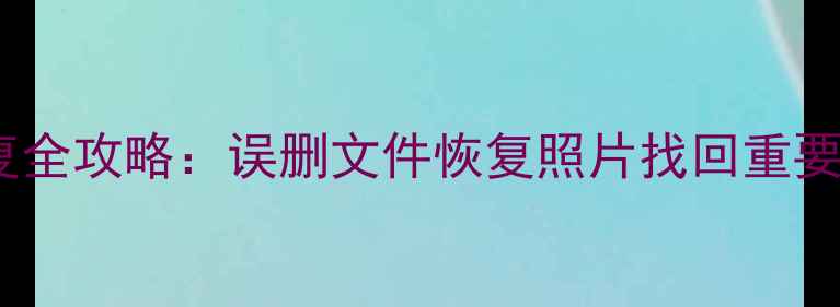 图片 三星平板电脑数据恢复全攻略：误删文件恢复照片找回重要资料（附免费教程）2