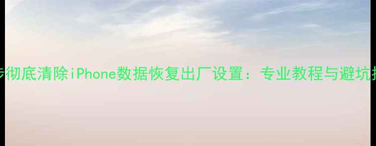 图片 三步彻底清除iPhone数据恢复出厂设置：专业教程与避坑指南