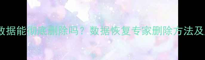 图片 不可恢复数据能彻底删除吗？数据恢复专家删除方法及风险防范1