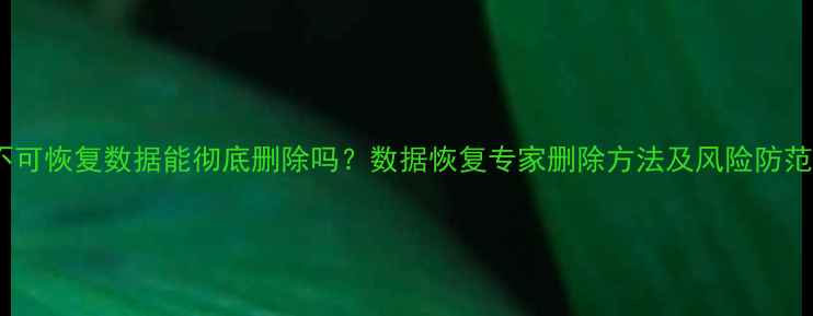 图片 不可恢复数据能彻底删除吗？数据恢复专家删除方法及风险防范2