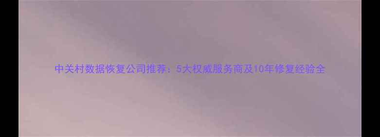 图片 中关村数据恢复公司推荐：5大权威服务商及10年修复经验全
