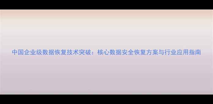 图片 中国企业级数据恢复技术突破：核心数据安全恢复方案与行业应用指南
