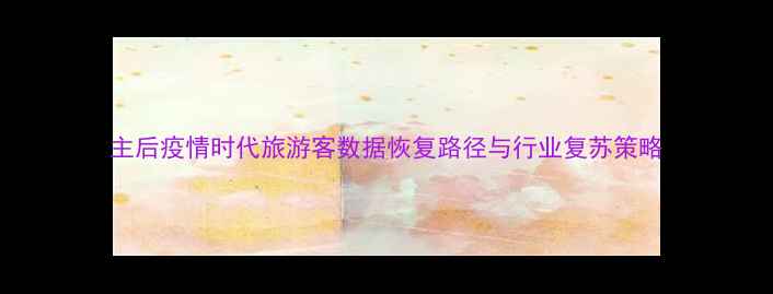 图片 主后疫情时代旅游客数据恢复路径与行业复苏策略