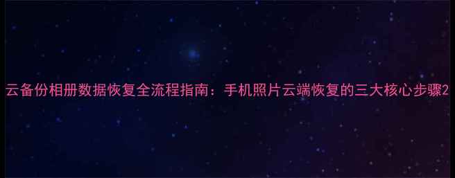 图片 云备份相册数据恢复全流程指南：手机照片云端恢复的三大核心步骤2