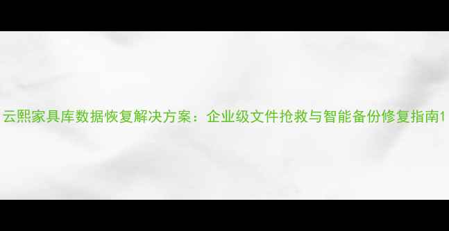 图片 云熙家具库数据恢复解决方案：企业级文件抢救与智能备份修复指南1