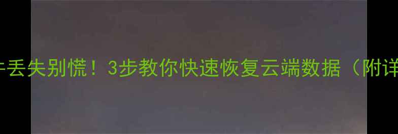 图片 云空间文件丢失别慌！3步教你快速恢复云端数据（附详细教程）2
