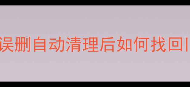 图片 云老数据恢复全攻略：误删自动清理后如何找回旧文件（附详细教程）1