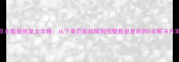 图片 京东数据恢复全攻略：从下单页面故障到完整数据复原的5步解决方案