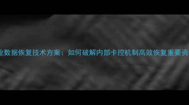 图片 企业数据恢复技术方案：如何破解内部卡控机制高效恢复重要资料2