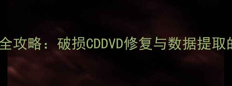 图片 光盘数据恢复全攻略：破损CDDVD修复与数据提取的7种专业方法