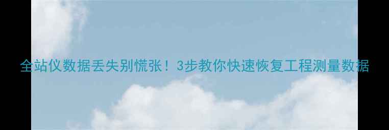 图片 全站仪数据丢失别慌张！3步教你快速恢复工程测量数据