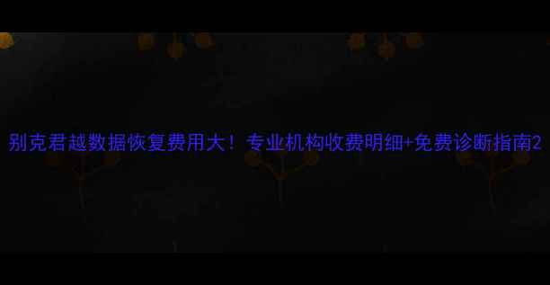 图片 别克君越数据恢复费用大！专业机构收费明细+免费诊断指南2