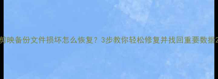 图片 剪映备份文件损坏怎么恢复？3步教你轻松修复并找回重要数据2