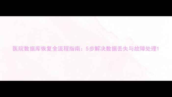 图片 医院数据库恢复全流程指南：5步解决数据丢失与故障处理1