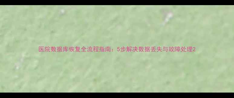 图片 医院数据库恢复全流程指南：5步解决数据丢失与故障处理2