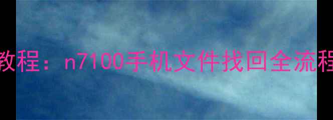 图片 华为P30数据恢复教程：n7100手机文件找回全流程（附实用技巧）2