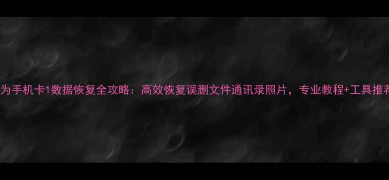图片 华为手机卡1数据恢复全攻略：高效恢复误删文件通讯录照片，专业教程+工具推荐1