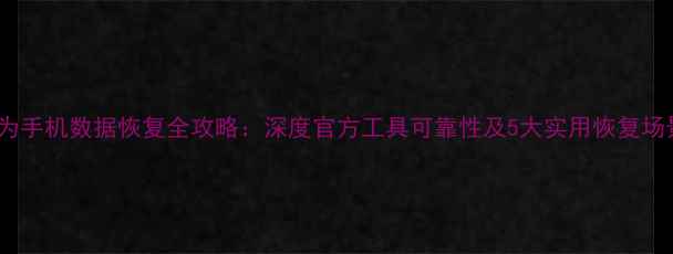 图片 华为手机数据恢复全攻略：深度官方工具可靠性及5大实用恢复场景1