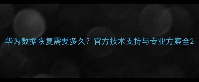 图片 华为数据恢复需要多久？官方技术支持与专业方案全2