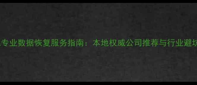 图片 合肥专业数据恢复服务指南：本地权威公司推荐与行业避坑全2