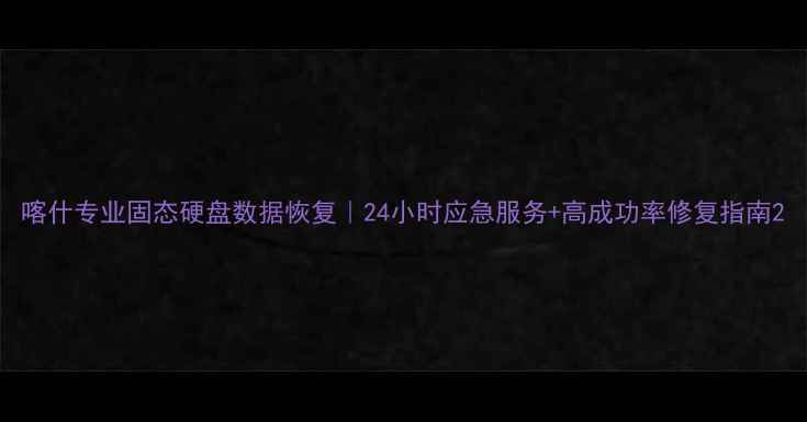 图片 喀什专业固态硬盘数据恢复｜24小时应急服务+高成功率修复指南2