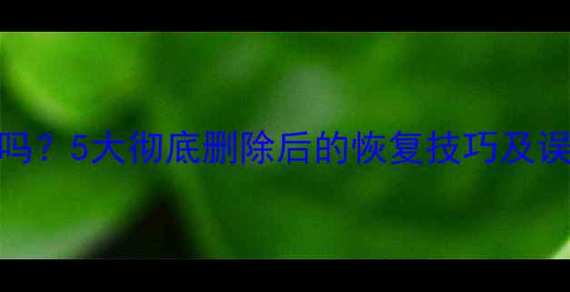 图片 回收站数据可以恢复吗？5大彻底删除后的恢复技巧及误清回收站如何恢复全