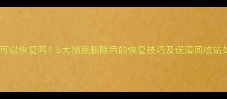 图片 回收站数据可以恢复吗？5大彻底删除后的恢复技巧及误清回收站如何恢复全1