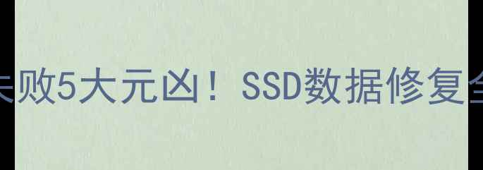 图片 固态盘数据恢复失败5大元凶！SSD数据修复全攻略+避坑指南1