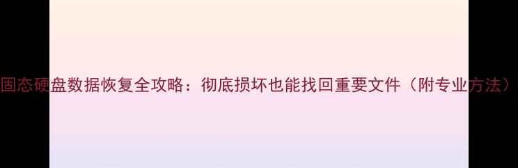 图片 固态硬盘数据恢复全攻略：彻底损坏也能找回重要文件（附专业方法）