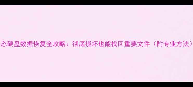 图片 固态硬盘数据恢复全攻略：彻底损坏也能找回重要文件（附专业方法）1
