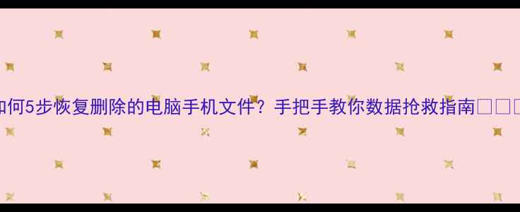 图片 如何5步恢复删除的电脑手机文件？手把手教你数据抢救指南💻📱💾