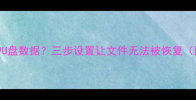 图片 如何彻底保护U盘数据？三步设置让文件无法被恢复（附操作指南）
