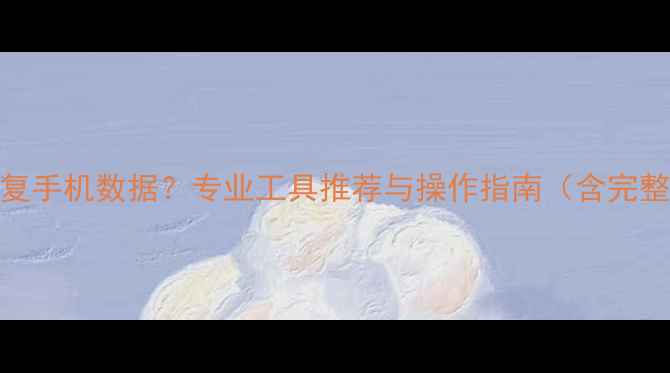 图片 如何快速恢复手机数据？专业工具推荐与操作指南（含完整解决方案）