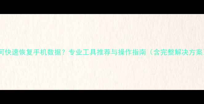 图片 如何快速恢复手机数据？专业工具推荐与操作指南（含完整解决方案）2