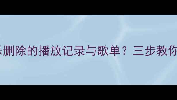 图片 如何找回网易云音乐删除的播放记录与歌单？三步教你完整恢复历史数据2