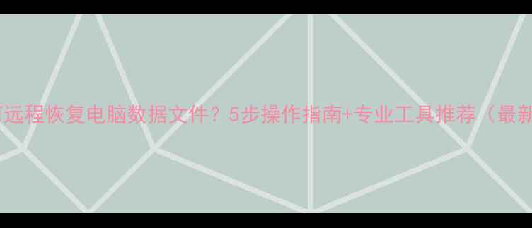 图片 如何远程恢复电脑数据文件？5步操作指南+专业工具推荐（最新）1