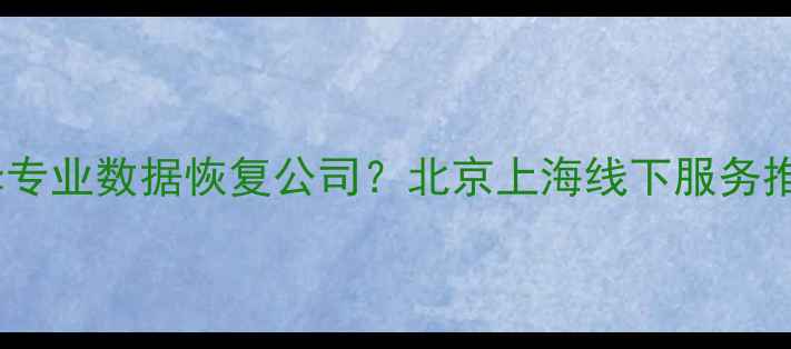 图片 如何选择专业数据恢复公司？北京上海线下服务推荐指南1