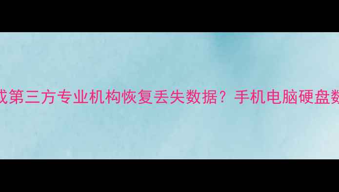 图片 如何通过售后或第三方专业机构恢复丢失数据？手机电脑硬盘数据恢复全攻略