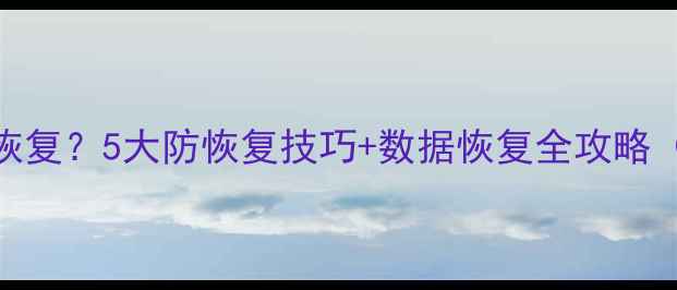 图片 如何防止数据恢复？5大防恢复技巧+数据恢复全攻略（附操作指南）