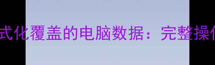 图片 如何高效恢复被格式化覆盖的电脑数据：完整操作指南与注意事项2