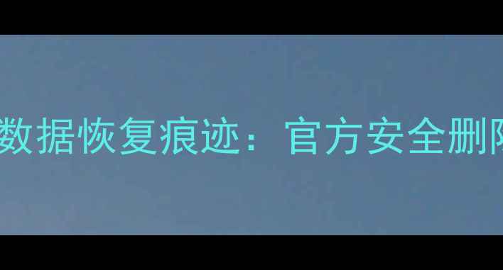 图片 安卓iOS手机彻底隐藏数据恢复痕迹：官方安全删除指南（附操作步骤）