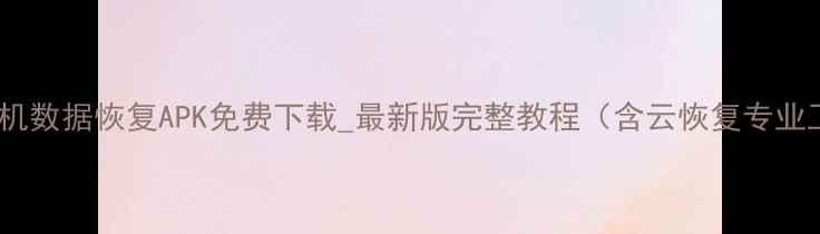 图片 安卓手机数据恢复APK免费下载_最新版完整教程（含云恢复专业工具）1