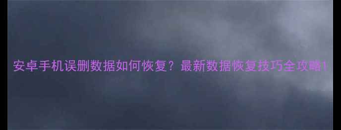 图片 安卓手机误删数据如何恢复？最新数据恢复技巧全攻略1